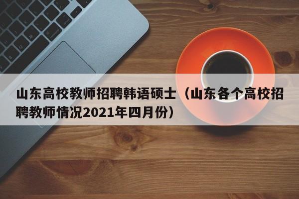 山东高校教师招聘韩语硕士（山东各个高校招聘教师情况2021年四月份）-第1张图片-高校招聘网