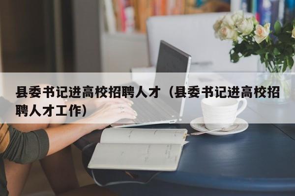 县委书记进高校招聘人才（县委书记进高校招聘人才工作）-第1张图片-高校招聘网