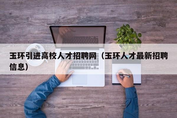 玉环引进高校人才招聘网（玉环人才最新招聘信息）-第1张图片-高校招聘网