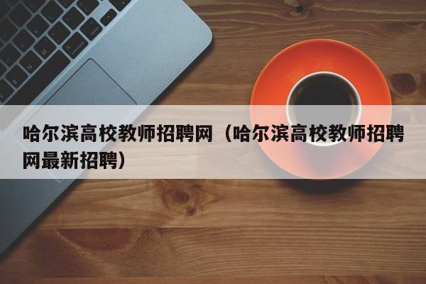 哈尔滨高校教师招聘网（哈尔滨高校教师招聘网最新招聘）-第1张图片-高校招聘网