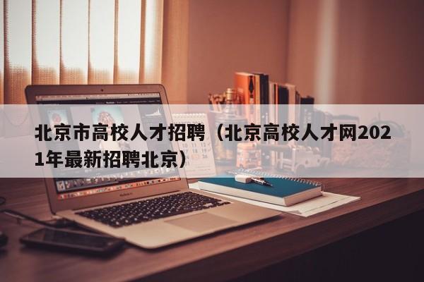 北京市高校人才招聘（北京高校人才网2021年最新招聘北京）-第1张图片-高校招聘网