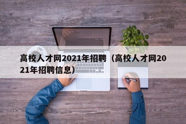 高校人才网2021年招聘（高校人才网2021年招聘信息）-第1张图片-高校招聘网