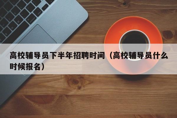 高校辅导员下半年招聘时间（高校辅导员什么时候报名）-第1张图片-高校招聘网