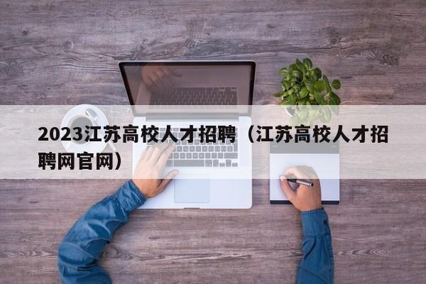2023江苏高校人才招聘（江苏高校人才招聘网官网）-第1张图片-高校招聘网