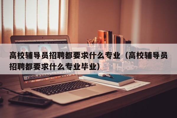 高校辅导员招聘都要求什么专业（高校辅导员招聘都要求什么专业毕业）-第1张图片-高校招聘网