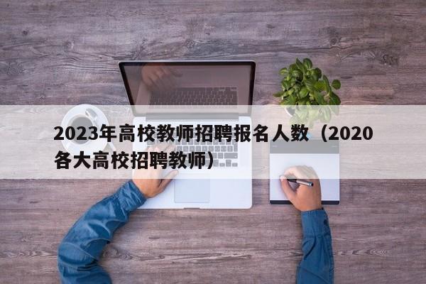 2023年高校教师招聘报名人数（2020各大高校招聘教师）-第1张图片-高校招聘网