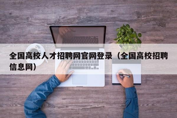 全国高校人才招聘网官网登录（全国高校招聘信息网）-第1张图片-高校招聘网