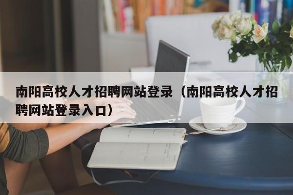 南阳高校人才招聘网站登录（南阳高校人才招聘网站登录入口）-第1张图片-高校招聘网