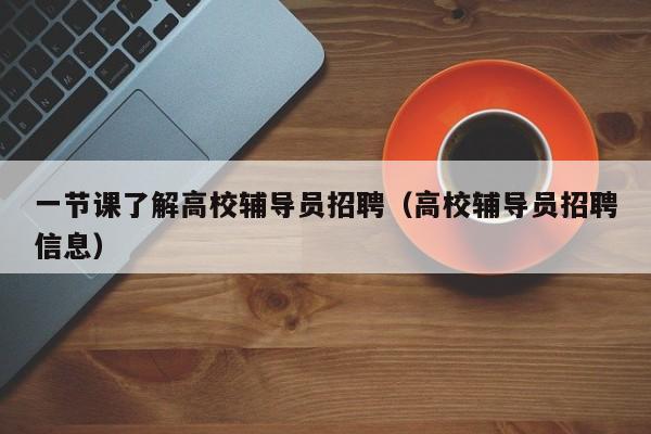 一节课了解高校辅导员招聘（高校辅导员招聘信息）-第1张图片-高校招聘网