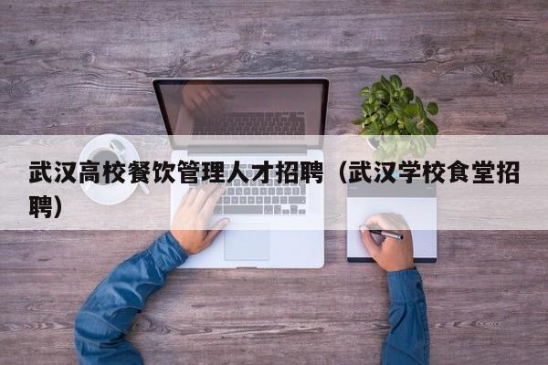 武汉高校餐饮管理人才招聘（武汉学校食堂招聘）-第1张图片-高校招聘网