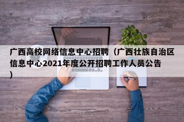 广西高校网络信息中心招聘（广西壮族自治区信息中心2021年度公开招聘工作人员公告）-第1张图片-高校招聘网