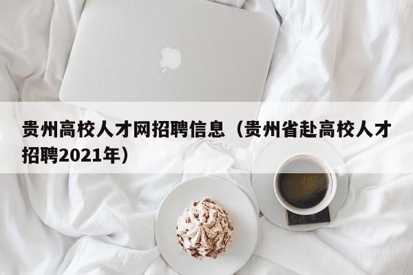 贵州高校人才网招聘信息（贵州省赴高校人才招聘2021年）-第1张图片-高校招聘网