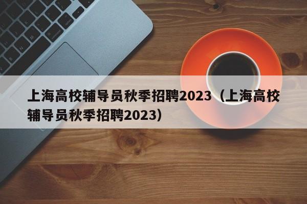 上海高校辅导员秋季招聘2023（上海高校辅导员秋季招聘2023）-第1张图片-高校招聘网