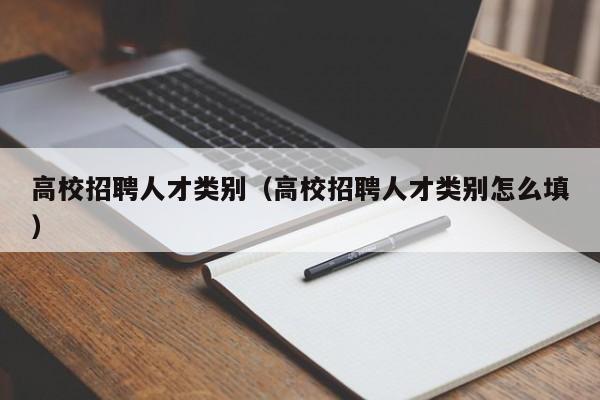 高校招聘人才类别（高校招聘人才类别怎么填）-第1张图片-高校招聘网