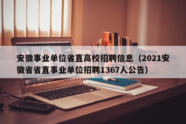 安徽事业单位省直高校招聘信息（2021安徽省省直事业单位招聘1367人公告）-第1张图片-高校招聘网