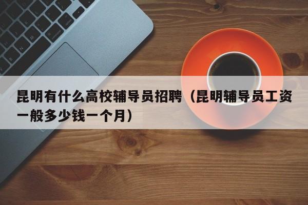 昆明有什么高校辅导员招聘（昆明辅导员工资一般多少钱一个月）-第1张图片-高校招聘网
