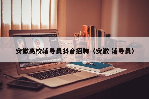 安徽高校辅导员抖音招聘（安徽 辅导员）-第1张图片-高校招聘网