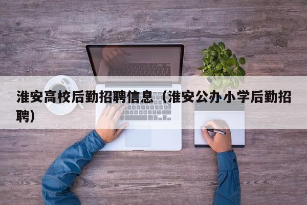 淮安高校后勤招聘信息（淮安公办小学后勤招聘）-第1张图片-高校招聘网