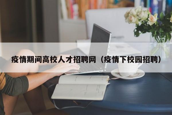 疫情期间高校人才招聘网（疫情下校园招聘）-第1张图片-高校招聘网