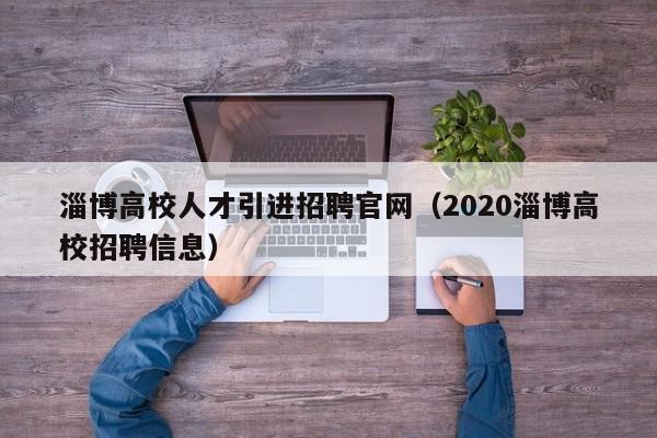 淄博高校人才引进招聘官网（2020淄博高校招聘信息）-第1张图片-高校招聘网
