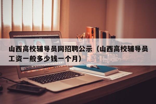 山西高校辅导员网招聘公示（山西高校辅导员工资一般多少钱一个月）-第1张图片-高校招聘网