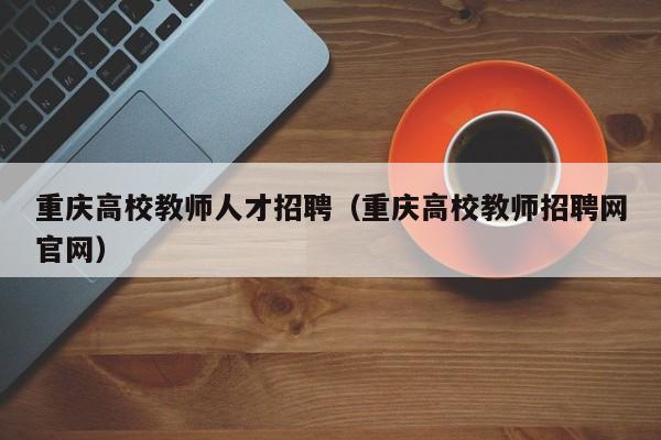 重庆高校教师人才招聘（重庆高校教师招聘网官网）-第1张图片-高校招聘网