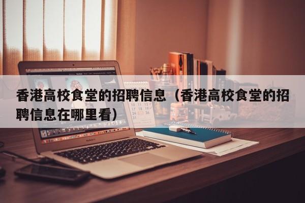 香港高校食堂的招聘信息（香港高校食堂的招聘信息在哪里看）-第1张图片-高校招聘网