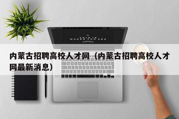 内蒙古招聘高校人才网（内蒙古招聘高校人才网最新消息）-第1张图片-高校招聘网