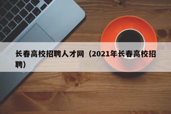 长春高校招聘人才网（2021年长春高校招聘）-第1张图片-高校招聘网