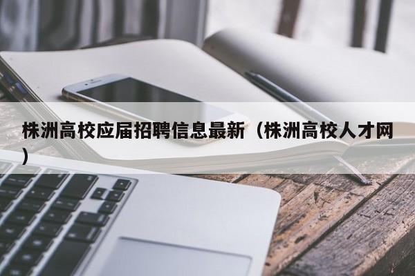 株洲高校应届招聘信息最新（株洲高校人才网）-第1张图片-高校招聘网