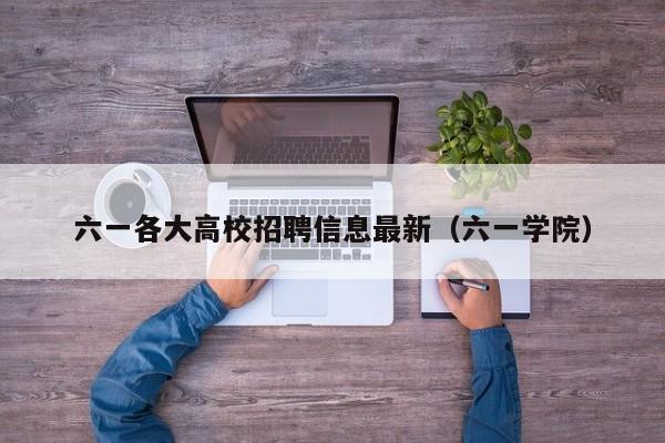 六一各大高校招聘信息最新（六一学院）-第1张图片-高校招聘网