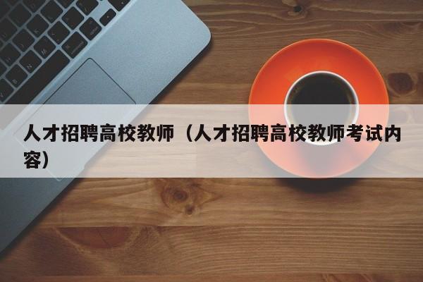人才招聘高校教师（人才招聘高校教师考试内容）-第1张图片-高校招聘网