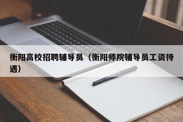 衡阳高校招聘辅导员（衡阳师院辅导员工资待遇）-第1张图片-高校招聘网