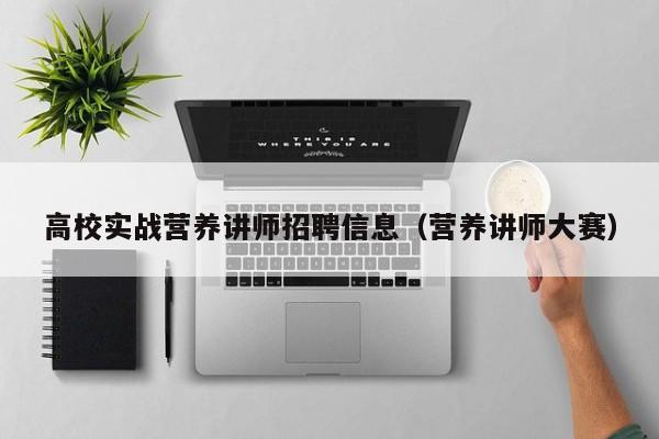 高校实战营养讲师招聘信息（营养讲师大赛）-第1张图片-高校招聘网