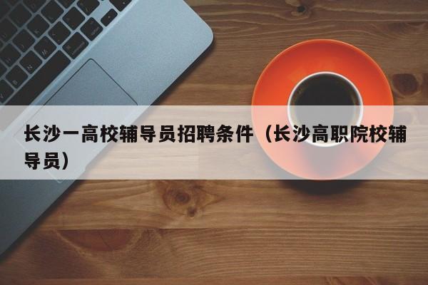 长沙一高校辅导员招聘条件（长沙高职院校辅导员）-第1张图片-高校招聘网