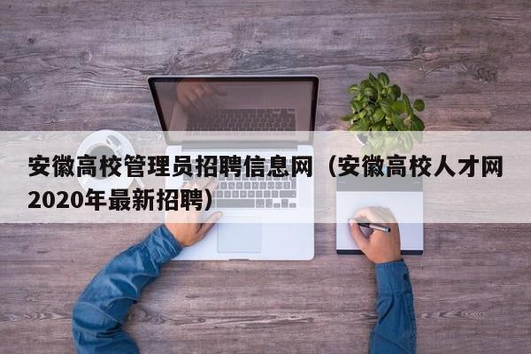 安徽高校管理员招聘信息网（安徽高校人才网2020年最新招聘）-第1张图片-高校招聘网