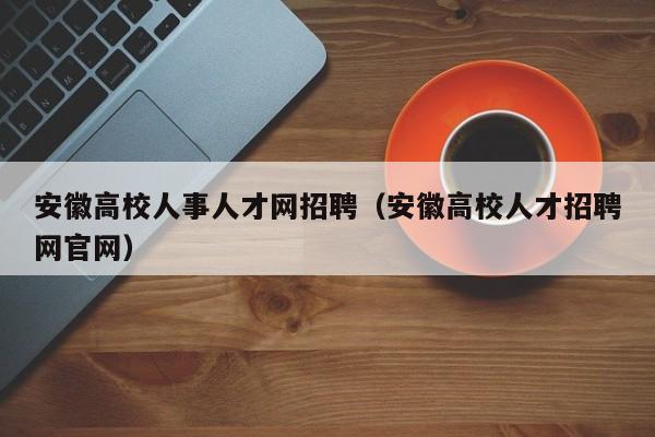 安徽高校人事人才网招聘（安徽高校人才招聘网官网）-第1张图片-高校招聘网