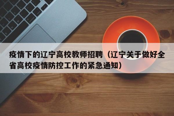 疫情下的辽宁高校教师招聘（辽宁关于做好全省高校疫情防控工作的紧急通知）-第1张图片-高校招聘网
