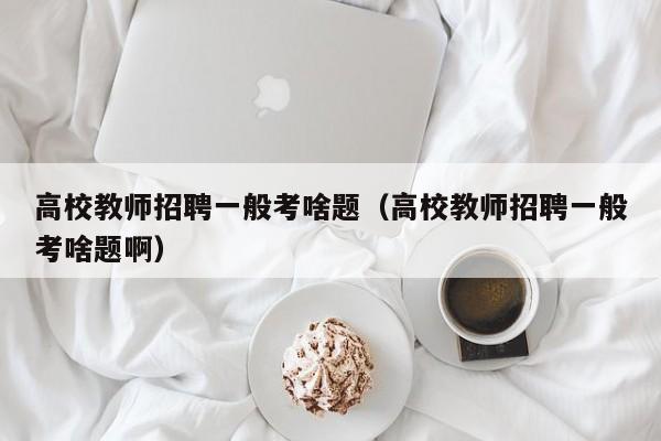 高校教师招聘一般考啥题（高校教师招聘一般考啥题啊）-第1张图片-高校招聘网