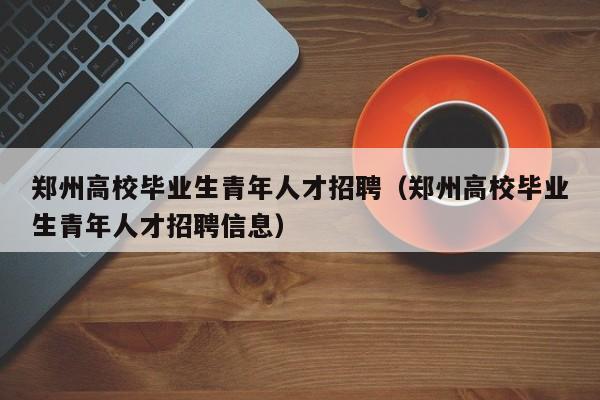 郑州高校毕业生青年人才招聘（郑州高校毕业生青年人才招聘信息）-第1张图片-高校招聘网