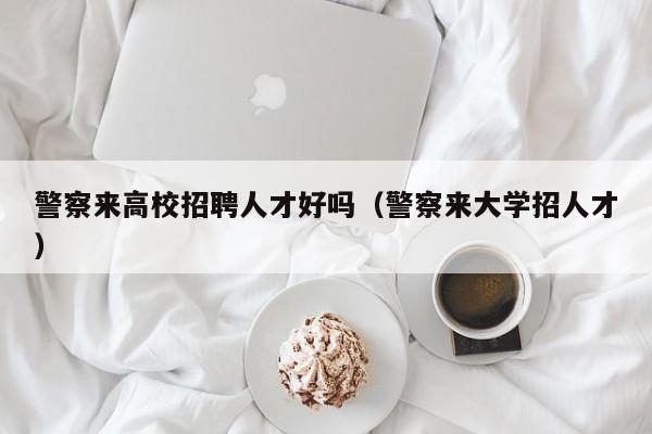 警察来高校招聘人才好吗（警察来大学招人才）-第1张图片-高校招聘网