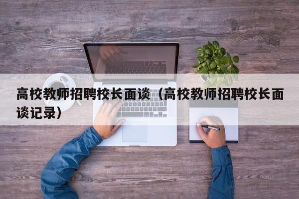 高校教师招聘校长面谈（高校教师招聘校长面谈记录）-第1张图片-高校招聘网