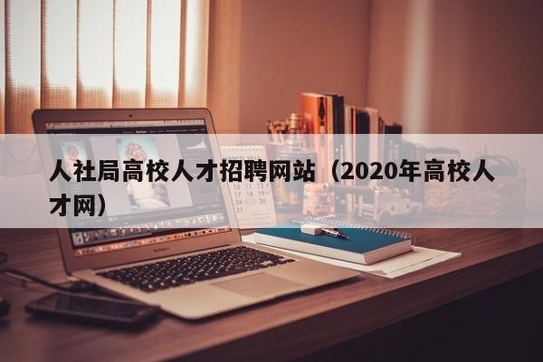 人社局高校人才招聘网站（2020年高校人才网）-第1张图片-高校招聘网