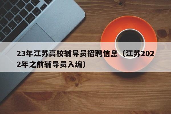 23年江苏高校辅导员招聘信息（江苏2022年之前辅导员入编）-第1张图片-高校招聘网