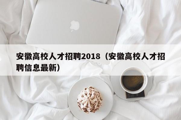 安徽高校人才招聘2018（安徽高校人才招聘信息最新）-第1张图片-高校招聘网