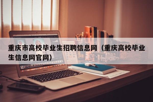 重庆市高校毕业生招聘信息网（重庆高校毕业生信息网官网）-第1张图片-高校招聘网
