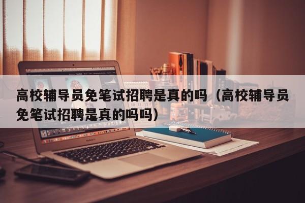 高校辅导员免笔试招聘是真的吗（高校辅导员免笔试招聘是真的吗吗）-第1张图片-高校招聘网