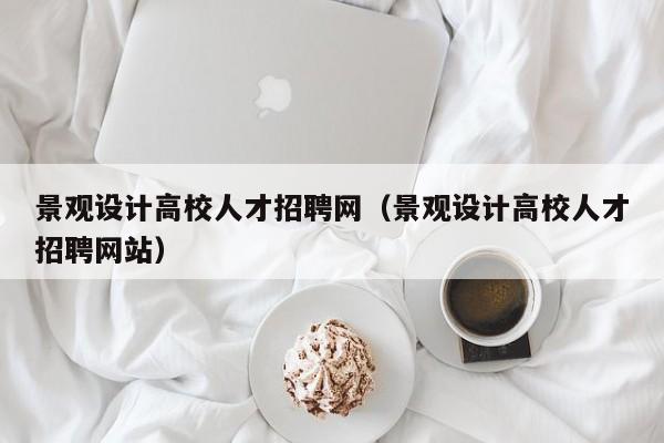 景观设计高校人才招聘网（景观设计高校人才招聘网站）-第1张图片-高校招聘网