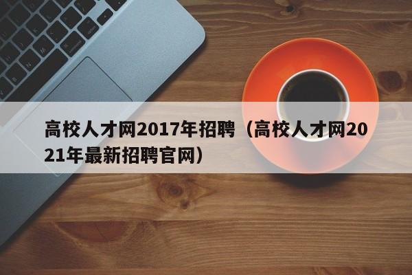 高校人才网2017年招聘（高校人才网2021年最新招聘官网）-第1张图片-高校招聘网