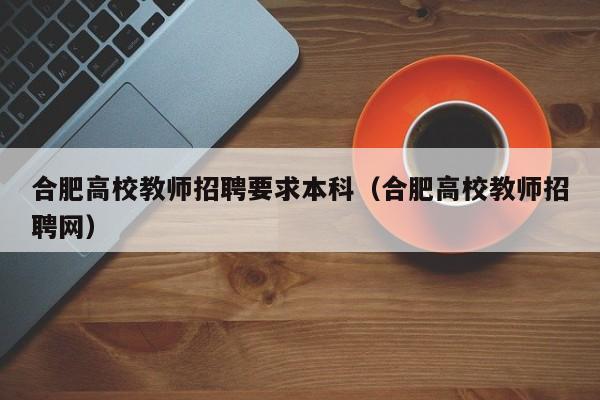 合肥高校教师招聘要求本科（合肥高校教师招聘网）-第1张图片-高校招聘网
